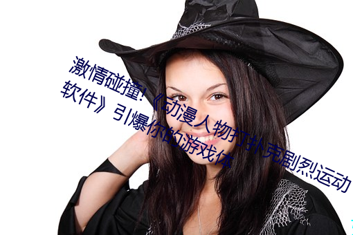 激情碰撞!《动漫人物打扑克剧烈运动软件》引爆你的游戏体 （祖传）