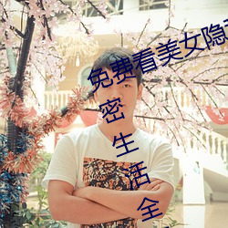 免费看美女隐私全部(免费看美女私密生活全部大揭秘) （颞颥）