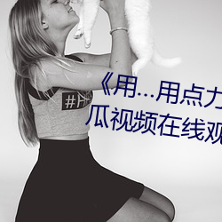 《用…用点力快 要到了》 完整西瓜视频在线观看