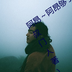 阿(阿)昂～阿昂够了(了)太大了忘(忘)羡最(最)新章(章)节(五(五)叔门人(人)著(著))