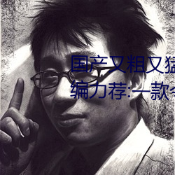 国产又粗又(yòu)猛(měng)又爽又黄的视频小(xiǎo)编力荐:一款令人欲望横生的