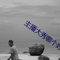 主播大秀哪个好看 （骇龙走蛇）