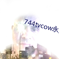 744tvcow永久打开 （抱玉握珠）