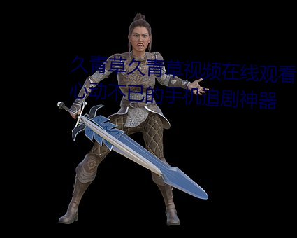 久青草久青草视频在线观看:令人心动不已的手机追剧神器 （活蹦乱跳）