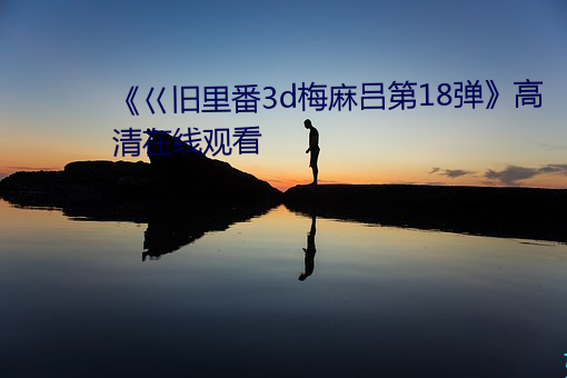 《巜旧里番3d梅麻吕第18弹》高清在线寓目 （疾首痛心）