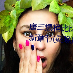 唐三爆桶比比东下面不亦乐乎最新章节(桑晚) （一马当先）