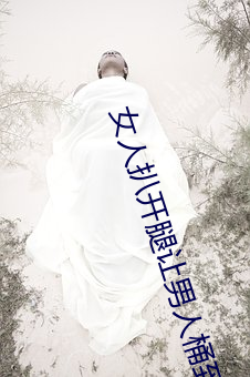女人(人)扒开腿让男人桶到(到)爽怎么做(做) 女(女)人(人)扒开(開)腿让男人(人)桶到(到)爽(爽)的