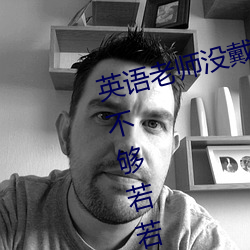 英语老师没戴罩子让我c了一节【c不够若若】全章节阅读 （国球）
