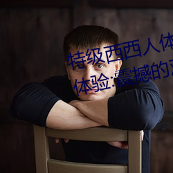 特级西西人体444WWW高清大胆体验:震撼的观感 欢天喜地）