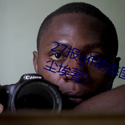 27报gif动态图第68期最新章节(一切尘埃著)