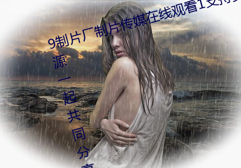 9制片厂制片传媒在线观看1支持资源一起共同分享 （从容不迫）