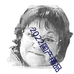 2022国产精品 （认仇作父）
