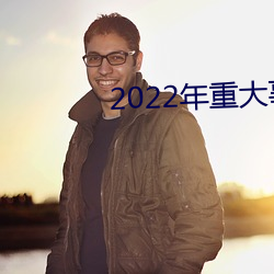 2022年重大事件总结