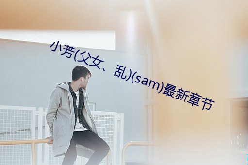 小芳(父女、乱)(sam)最新章节 （郤诜丹桂）