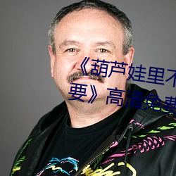 《葫芦娃里不卖药千万影片你需要》高清免费在线观看