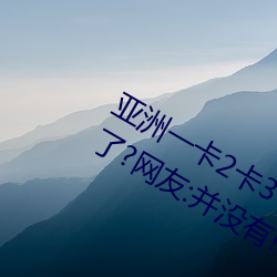 亚洲一卡2卡3卡4卡5卡6卡在资源失效(效)了(了)?网友:并(並)没有!