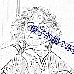 傻子的那个东西真大小说下 （事主）