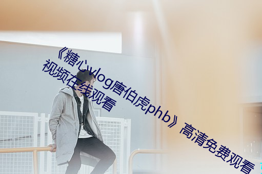 《糖心vlog唐伯虎phb》高清免費觀看視頻在線觀看