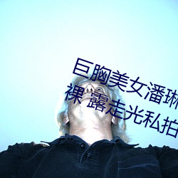 巨胸美女(nǚ)潘琳琳裸 体(tǐ)艳 照 PK 温婉裸 露走光私拍内(nèi)部欣赏(shǎng)