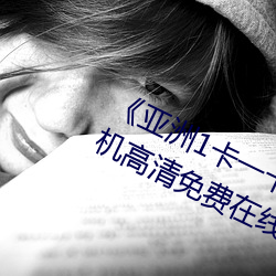 《亚洲1卡一卡二卡三新区2022》手机高清免费在线观看