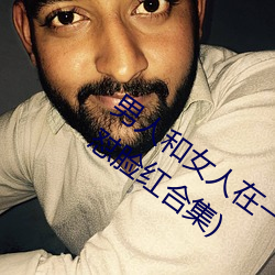 男人和女人在一起怼怼怼的大全(男女一起怼脸(lin)红(hng)合集(j))