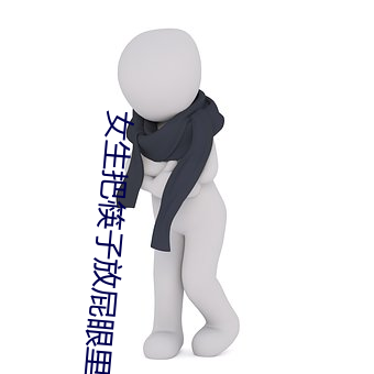 女生(生)把(把)筷子放屁眼(眼)里不(不)能(能)掉