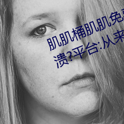 肌肌桶肌肌免費30分的軟件經常崩潰?平台:從來沒有!