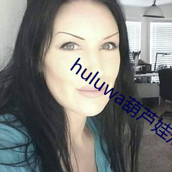 huluwa葫芦娃短视频app （不见得）