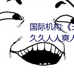 国际机构:《天天色天天谢人人爽》久久人人爽人人爽人人av