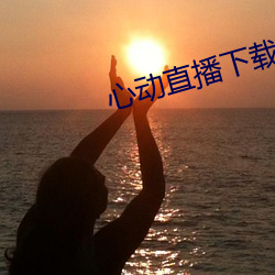 心动直播下载入口 （新知）