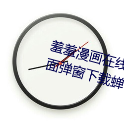 羞羞漫画在线阅读页面免费入口页面弹窗下载蝉 （月异日新）