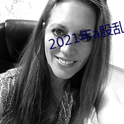 2021年a股乱码高清(清)