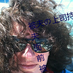被夫の上司持久侵犯在线播放在丈夫面前被侵犯的人妻 （口齿）