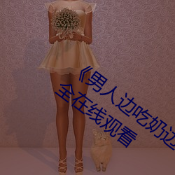 《男人边吃(吃)奶(奶)边(邊)做(做)好爽视频免费》视(視)频大(大)全(全)在线(線)观看