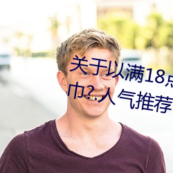 关于以(以)满18点从此进入准备好纸巾?.人气(氣)推荐!的(的)信息