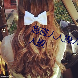 超碰人人操(cāo)人人亲人人(rén)摸人(rén)人搞人人摸