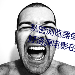 私密浏览器免费看片在线看好男人好资源电影在线播放色视频