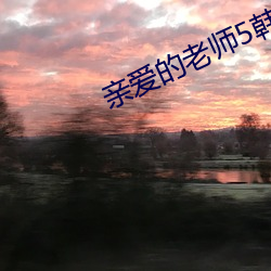 亲爱(ài)的(de)老(lǎo)师5韩(hán)国高清中文