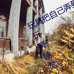 玩具把自己弄到喷泉视频 每天都塞着玩具睡觉水流不止 （倒仰