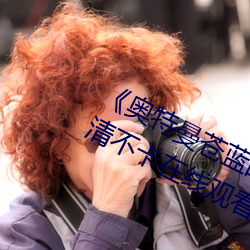 《奥特曼苍蓝战士版在线可观看》高清不卡在线观看 （名称）