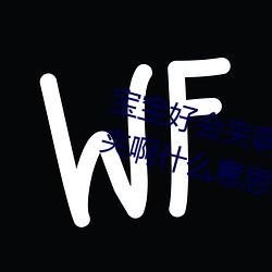 宝宝好会夹啊拉丝 男人说宝宝好会夹啊什么意思? （窃玉偷花
