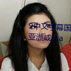9中文字幕国产无码精品亚洲精品亚洲成人a