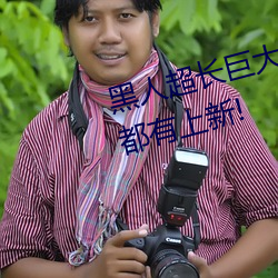 黑人超长巨大XXXXXXX总结:每天都有上新! （大盘）