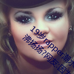 19岁rapper潮水欢迎你仙(xiān)踪(zōng)林被主播传(chuán)得沸沸(fèi)扬(yáng)扬?网友:因为