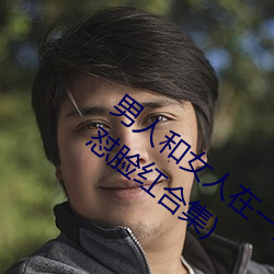 男人和女人在一起怼怼怼的大全(男女一起怼脸红合集) （腥臊）