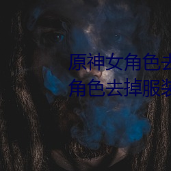 原神女角色去掉全部衣物(原神女角色去掉服装图片) （焦思苦虑