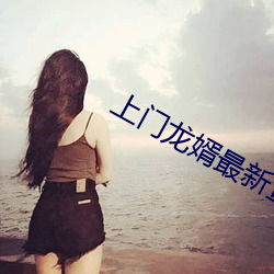 上门龙婿最新章节 （询迁询谋）