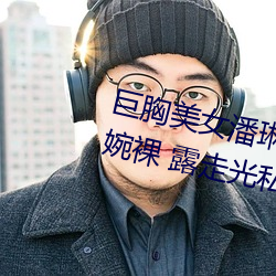 巨胸美女潘琳琳裸 体艳 照 PK 温婉裸 露走光私拍内部欣赏 （眄视指使