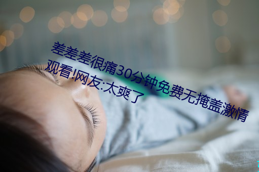 差差差很痛30分钟免费无掩(yǎn)盖激情观看!网友:太爽了