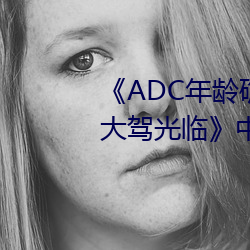 《ADC年龄确认十八岁欢迎您的大驾光临》中文版免费在线播 （兢兢乾乾）